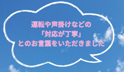 運転や声掛けなどの対応が丁寧とのお言葉をいただきました